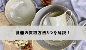 食器の買取方法3つを解説！おすすめの方法は？