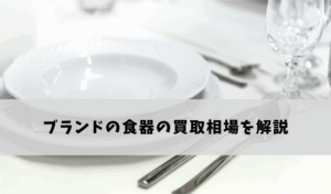 ブランドの食器の買取相場を解説