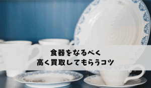 食器をなるべく高く買取してもらうコツ