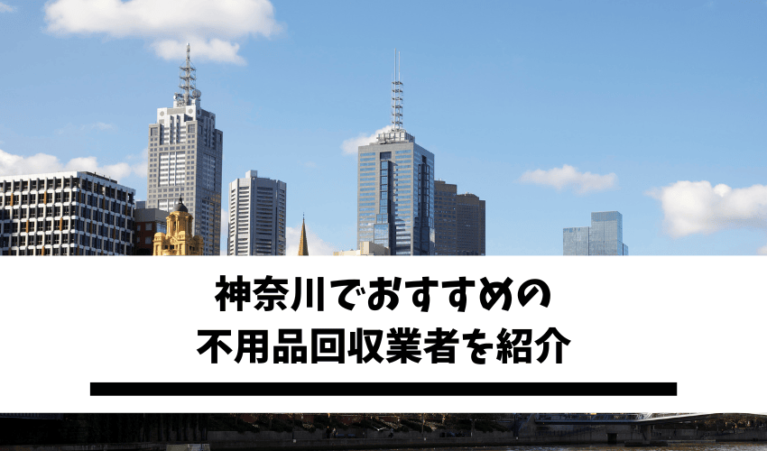 You are currently viewing 神奈川の不用品回収業者10選！安くて評判の良い会社を大公開