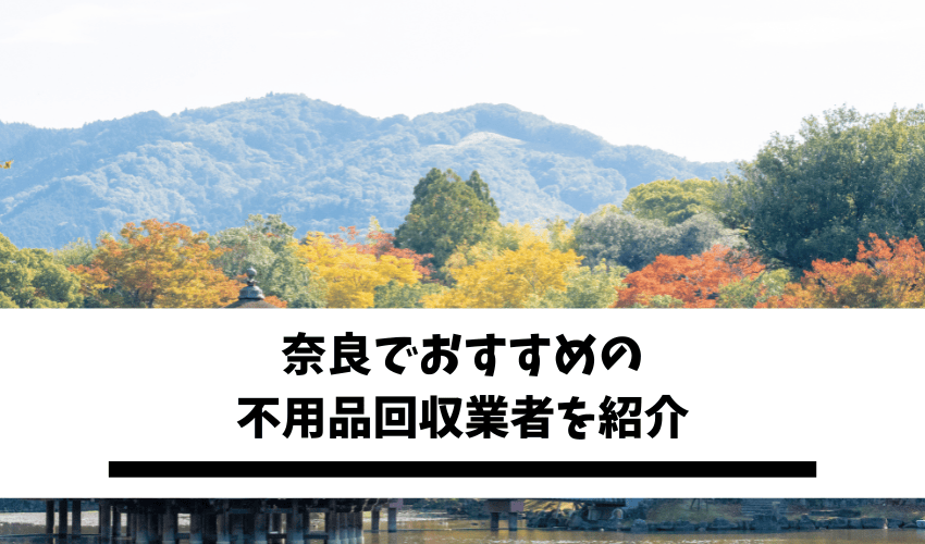 You are currently viewing 奈良の不用品回収業者9選！選び方のポイントからリアルな口コミまで徹底紹介！