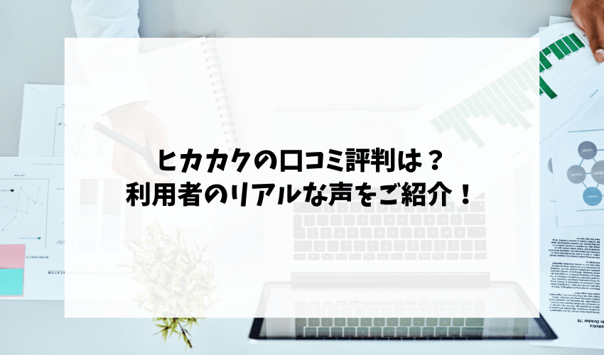 ヒカカクの口コミ評判は?利用者のリアルな声をご紹介!
