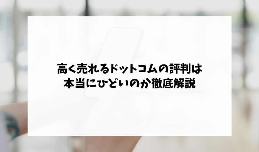 高く売れるドットコムの評判は本当にひどいのか徹底解説