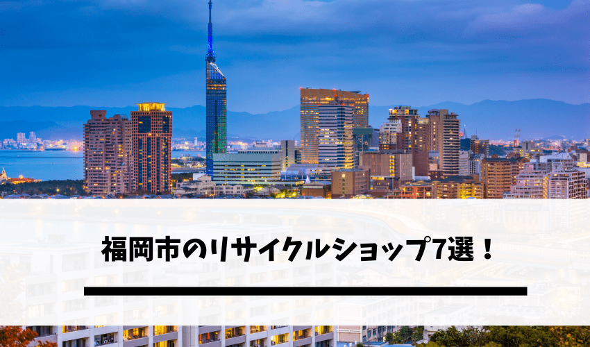 You are currently viewing 福岡市のリサイクルショップ7選！評判が良いおすすめショップはどこ？