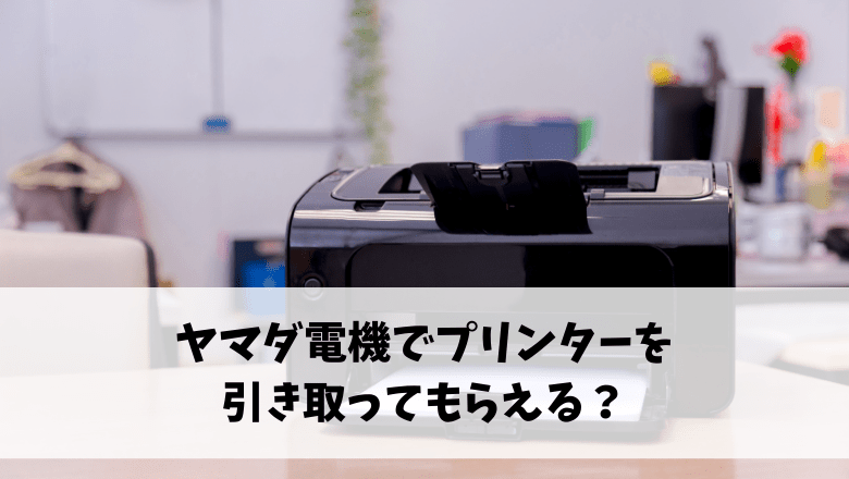 ヤマダ電機でプリンターを引き取ってもらえる?家電量販店のサービスを徹底解説!