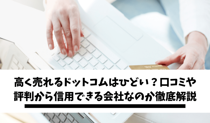 You are currently viewing 高く売れるドットコムはひどい？口コミや評判から信用できる会社なのか徹底解説